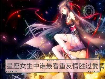 12星座女生中谁最看重友情胜过爱情_那些爱钱胜过爱情的星座男