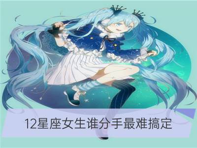 12星座女生谁分手最难搞定？_哪个星座的女生最不愿分手