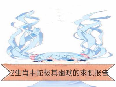 12生肖中蛇极其幽默的求职报告_12生肖中兔极其幽默的求职报告