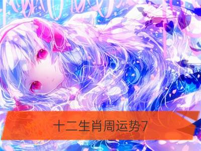 十二生肖周运势7.7-7.13_苏珊米勒每周星座运势7.7-7.13