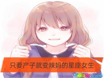 只要产子就变辣妈的星座女生_全民二胎时代，哪些星座女易成产子机