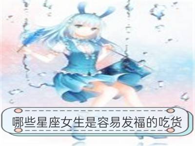 哪些星座女生是容易发福的吃货_哪些星座女生容易追？