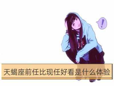 天蝎座前任比现任好看是什么体验_双子座前任比现任好看是什么体验