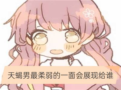 天蝎男最柔弱的一面会展现给谁_处女男最柔弱的一面会展现给谁