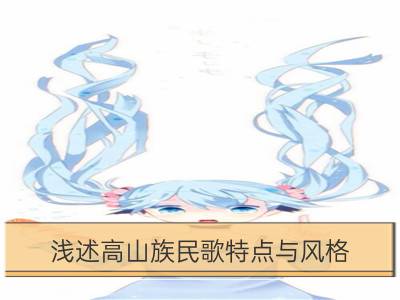 浅述高山族民歌特点与风格_浅谈广西民歌特点与风格