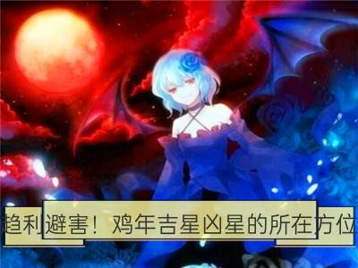 趋利避害！鸡年吉星凶星的所在方位_水命的人注意什么，趋利避害