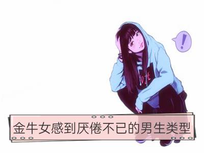 金牛女感到厌倦不已的男生类型_巨蟹女感到厌倦不已的男生类型